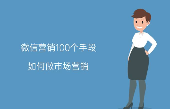 微信营销100个手段 如何做市场营销？